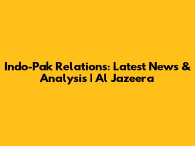Indo-Pak Relations: Latest News & Analysis | Al Jazeera