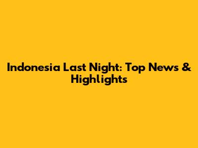 Indonesia Last Night: Top News & Highlights