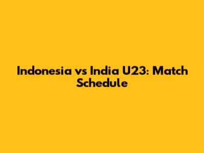 Indonesia vs India U23: Match Schedule