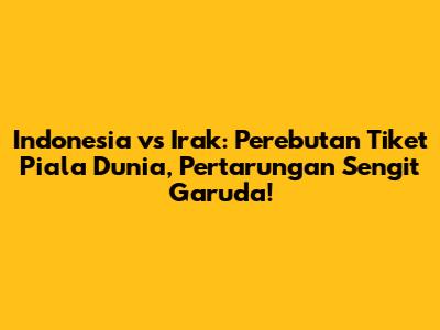Indonesia vs Irak: Perebutan Tiket Piala Dunia, Pertarungan Sengit Garuda!