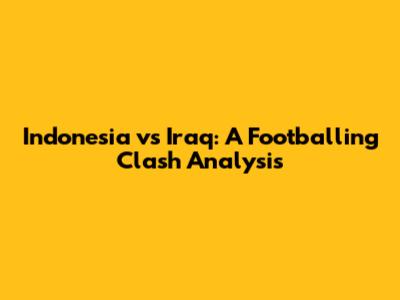 Indonesia vs Iraq: A Footballing Clash Analysis