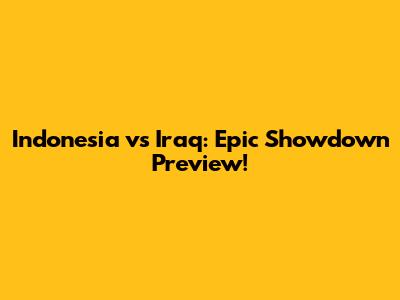Indonesia vs Iraq: Epic Showdown Preview!
