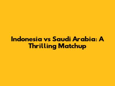 Indonesia vs Saudi Arabia: A Thrilling Matchup