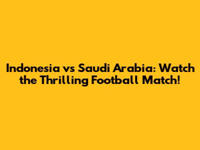 Indonesia vs Saudi Arabia: Watch the Thrilling Football Match!