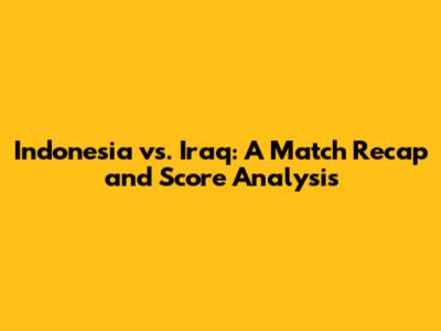 Indonesia vs. Iraq: A Match Recap and Score Analysis