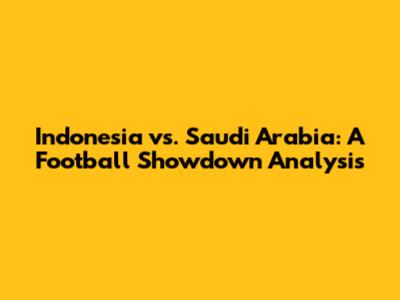 Indonesia vs. Saudi Arabia: A Football Showdown Analysis
