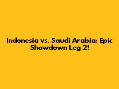Indonesia vs. Saudi Arabia: Epic Showdown Leg 2!