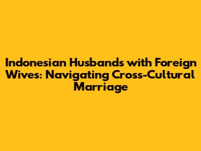 Indonesian Husbands with Foreign Wives: Navigating Cross-Cultural Marriage