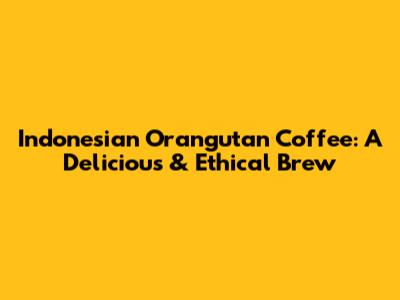 Indonesian Orangutan Coffee: A Delicious & Ethical Brew