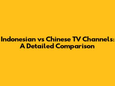 Indonesian vs Chinese TV Channels: A Detailed Comparison