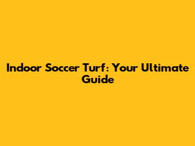 Indoor Soccer Turf: Your Ultimate Guide