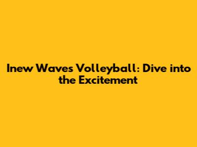 Inew Waves Volleyball: Dive into the Excitement
