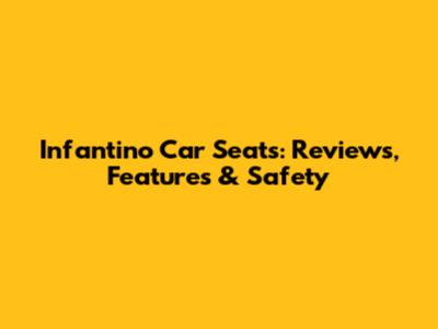 Infantino Car Seats: Reviews, Features & Safety