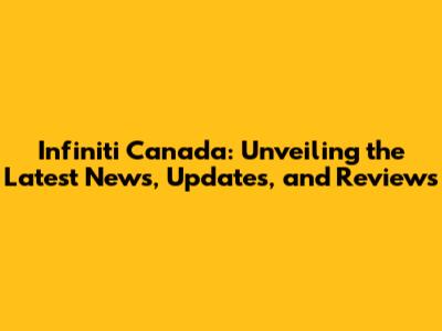 Infiniti Canada: Unveiling the Latest News, Updates, and Reviews