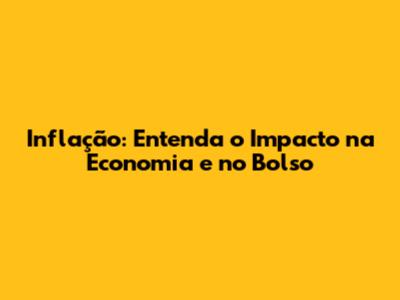 Inflação: Entenda o Impacto na Economia e no Bolso