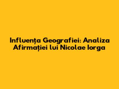 Influența Geografiei: Analiza Afirmației lui Nicolae Iorga