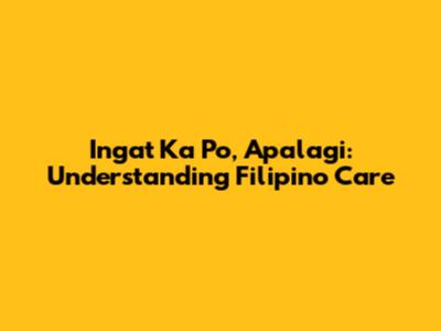 Ingat Ka Po, Apalagi: Understanding Filipino Care