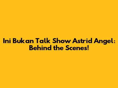 Ini Bukan Talk Show Astrid Angel: Behind the Scenes!