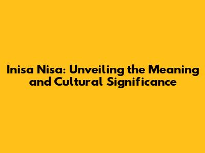 Inisa Nisa: Unveiling the Meaning and Cultural Significance