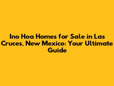 Ino Hoa Homes for Sale in Las Cruces, New Mexico: Your Ultimate Guide