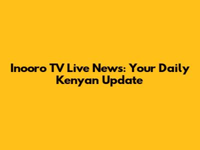 Inooro TV Live News: Your Daily Kenyan Update
