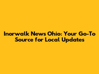 Inorwalk News Ohio: Your Go-To Source for Local Updates
