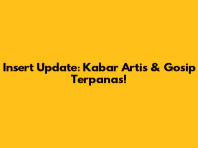 Insert Update: Kabar Artis & Gosip Terpanas!