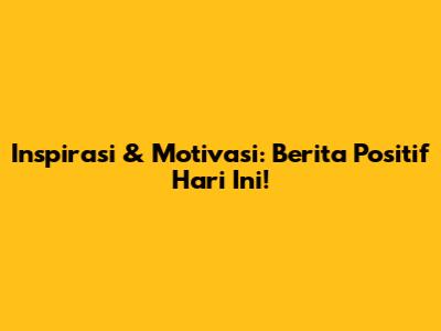 Inspirasi & Motivasi: Berita Positif Hari Ini!
