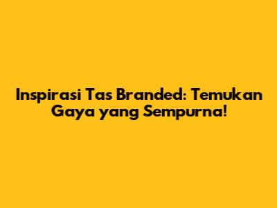 Inspirasi Tas Branded: Temukan Gaya yang Sempurna!