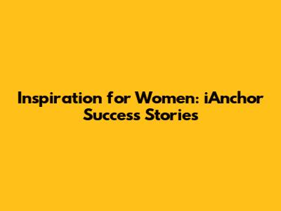Inspiration for Women: iAnchor Success Stories