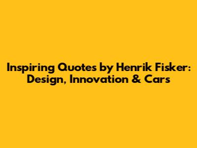 Inspiring Quotes by Henrik Fisker: Design, Innovation & Cars