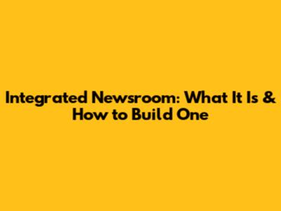 Integrated Newsroom: What It Is & How to Build One