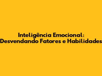 Inteligência Emocional: Desvendando Fatores e Habilidades