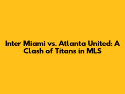 Inter Miami vs. Atlanta United: A Clash of Titans in MLS