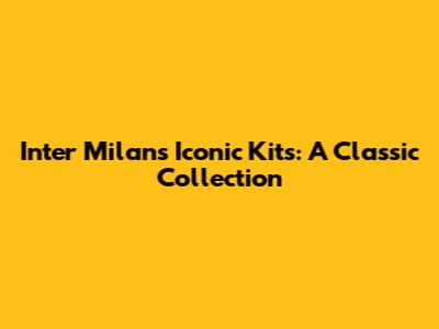 Inter Milan's Iconic Kits: A Classic Collection