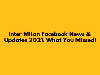 Inter Milan Facebook News & Updates 2021: What You Missed!