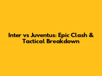 Inter vs Juventus: Epic Clash & Tactical Breakdown