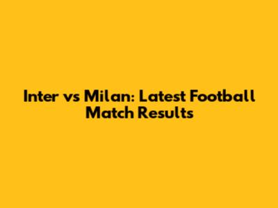 Inter vs Milan: Latest Football Match Results