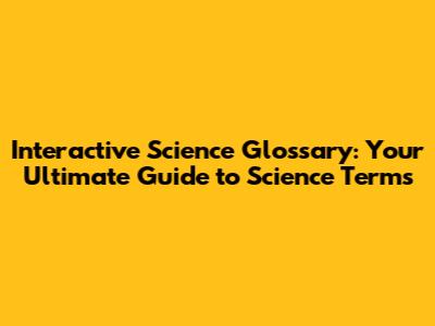 Interactive Science Glossary: Your Ultimate Guide to Science Terms