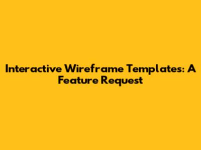 Interactive Wireframe Templates: A Feature Request