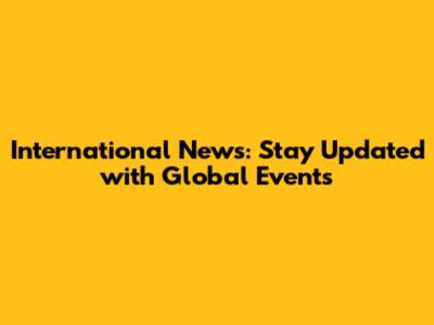 International News: Stay Updated with Global Events