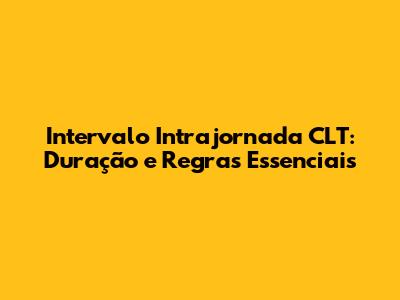 Intervalo Intrajornada CLT: Duração e Regras Essenciais