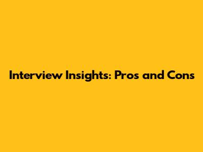 Interview Insights: Pros and Cons