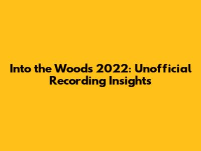 Into the Woods 2022: Unofficial Recording Insights