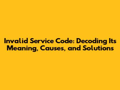 Invalid Service Code: Decoding Its Meaning, Causes, and Solutions