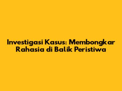 Investigasi Kasus: Membongkar Rahasia di Balik Peristiwa
