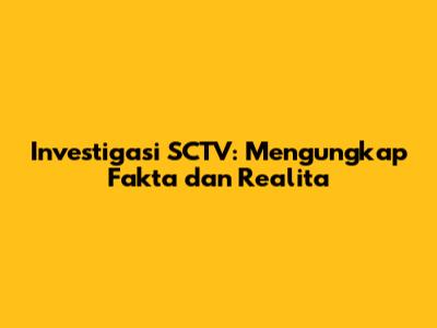Investigasi SCTV: Mengungkap Fakta dan Realita
