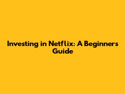Investing in Netflix: A Beginner's Guide