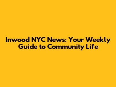 Inwood NYC News: Your Weekly Guide to Community Life