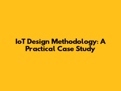 IoT Design Methodology: A Practical Case Study